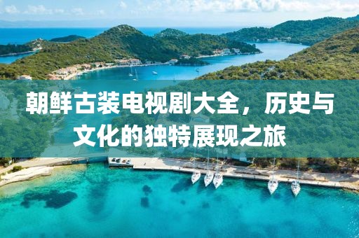 朝鲜古装电视剧大全，历史与文化的独特展现之旅