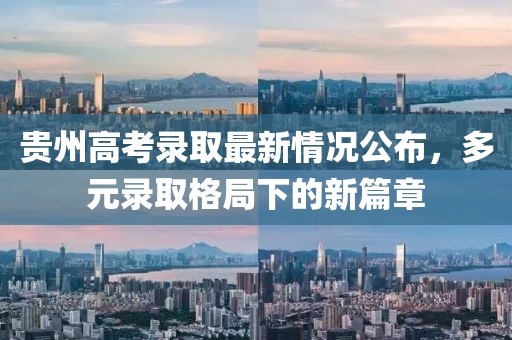 贵州高考录取最新情况公布，多元录取格局下的新篇章