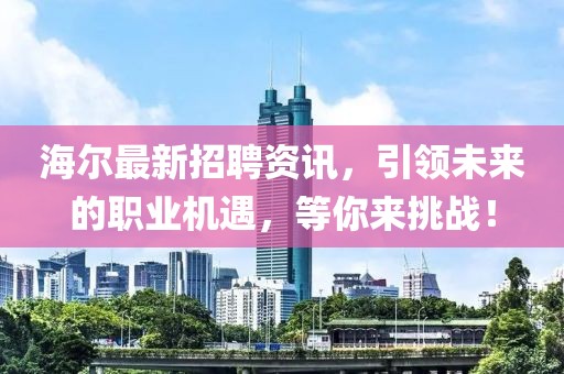 海尔最新招聘资讯，引领未来的职业机遇，等你来挑战！