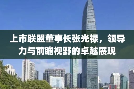 上市联盟董事长张光禄，领导力与前瞻视野的卓越展现