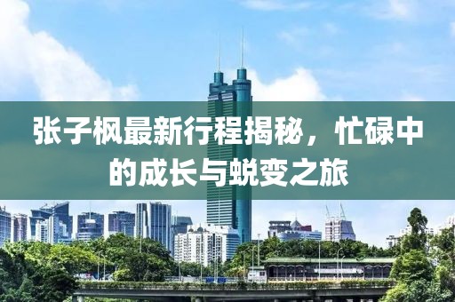 张子枫最新行程揭秘，忙碌中的成长与蜕变之旅
