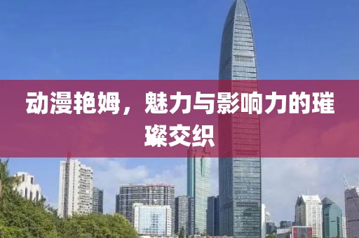 动漫艳姆，魅力与影响力的璀璨交织