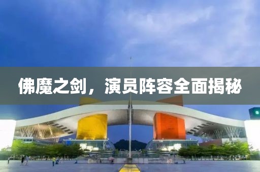 佛魔之剑，演员阵容全面揭秘