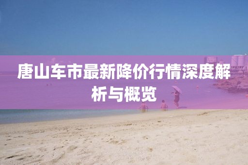 唐山车市最新降价行情深度解析与概览