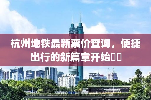 杭州地铁最新票价查询，便捷出行的新篇章开始​​