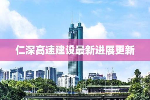 仁深高速建设最新进展更新