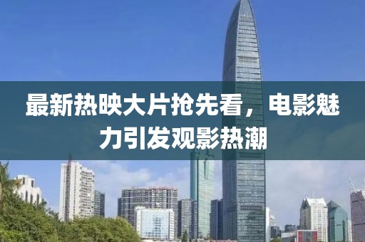 最新热映大片抢先看，电影魅力引发观影热潮