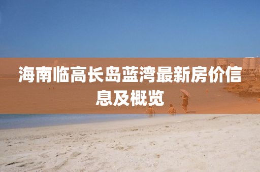 海南临高长岛蓝湾最新房价信息及概览