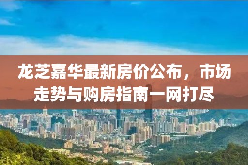 龙芝嘉华最新房价公布，市场走势与购房指南一网打尽