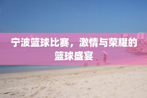 宁波篮球比赛，激情与荣耀的篮球盛宴
