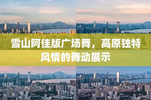 雪山阿佳版广场舞，高原独特风情的舞动展示