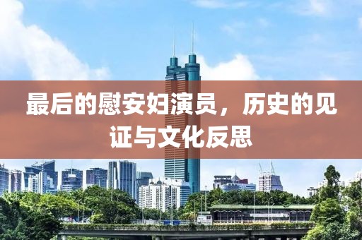 最后的慰安妇演员，历史的见证与文化反思