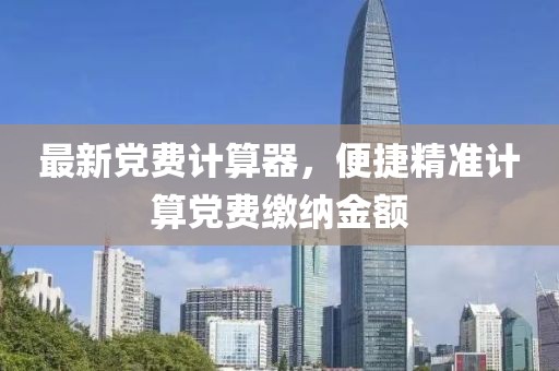 最新党费计算器，便捷精准计算党费缴纳金额