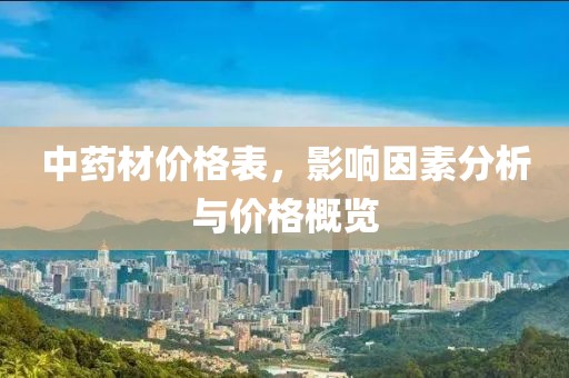 中药材价格表，影响因素分析与价格概览