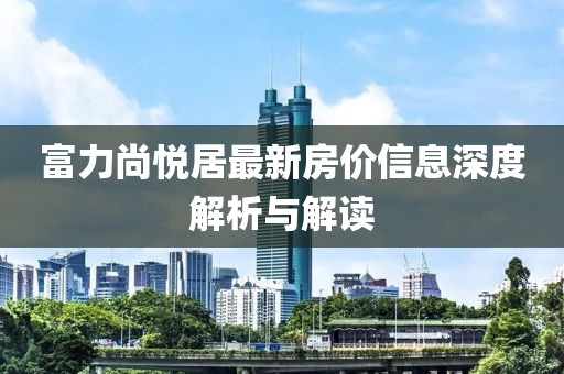 富力尚悦居最新房价信息深度解析与解读