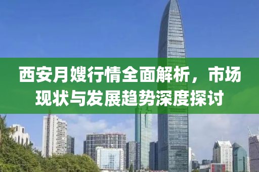 西安月嫂行情全面解析，市场现状与发展趋势深度探讨