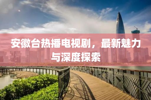安徽台热播电视剧，最新魅力与深度探索