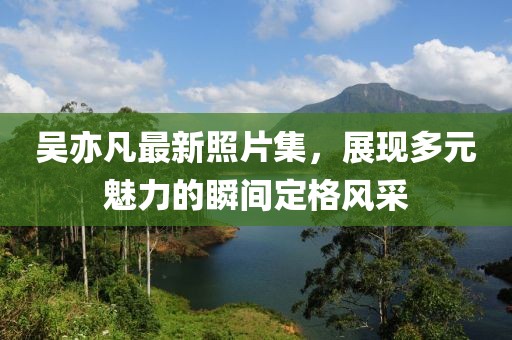 吴亦凡最新照片集，展现多元魅力的瞬间定格风采