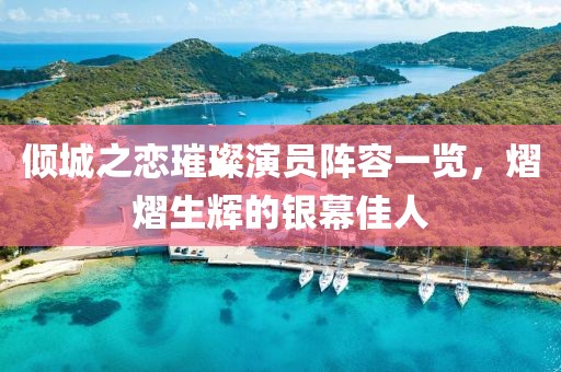 倾城之恋璀璨演员阵容一览，熠熠生辉的银幕佳人