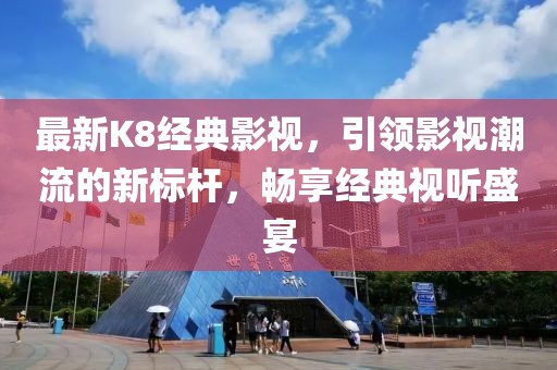 最新K8经典影视，引领影视潮流的新标杆，畅享经典视听盛宴