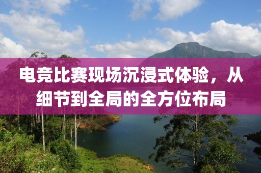 电竞比赛现场沉浸式体验，从细节到全局的全方位布局