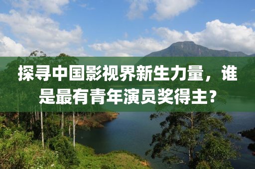 探寻中国影视界新生力量，谁是最有青年演员奖得主？