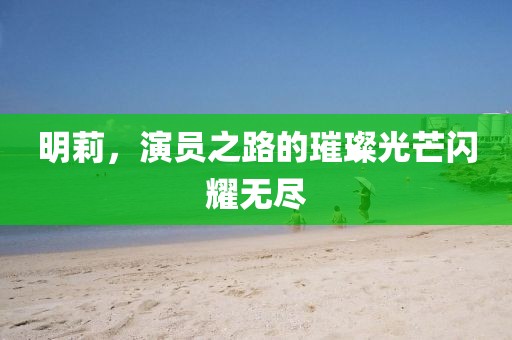 明莉，演员之路的璀璨光芒闪耀无尽