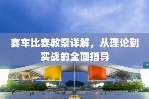 赛车比赛教案详解，从理论到实战的全面指导