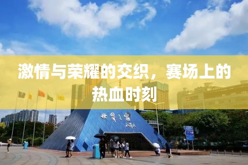 激情与荣耀的交织，赛场上的热血时刻