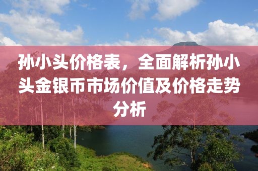 孙小头价格表，全面解析孙小头金银币市场价值及价格走势分析