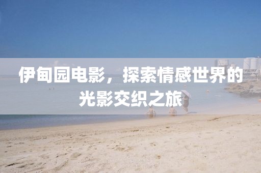 伊甸园电影，探索情感世界的光影交织之旅