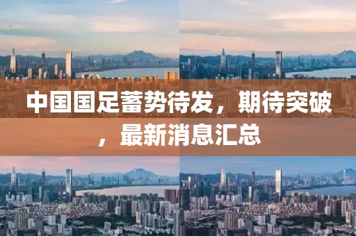 中国国足蓄势待发，期待突破，最新消息汇总