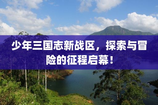 少年三国志新战区，探索与冒险的征程启幕！