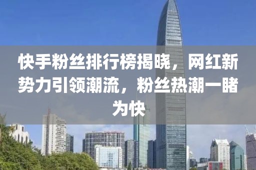快手粉丝排行榜揭晓，网红新势力引领潮流，粉丝热潮一睹为快