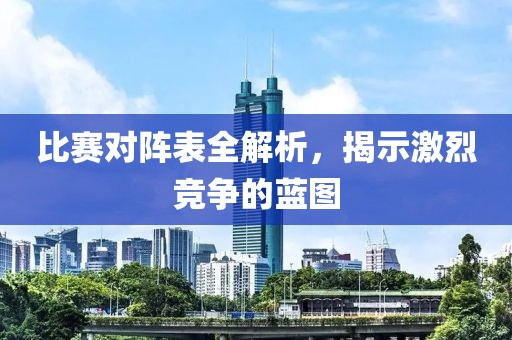 比赛对阵表全解析，揭示激烈竞争的蓝图