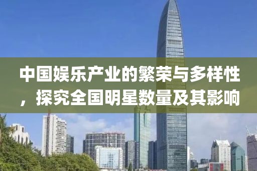 中国娱乐产业的繁荣与多样性，探究全国明星数量及其影响