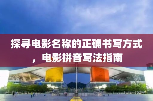 探寻电影名称的正确书写方式，电影拼音写法指南