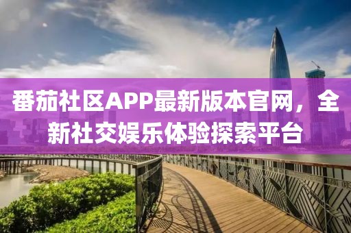 番茄社区APP最新版本官网，全新社交娱乐体验探索平台