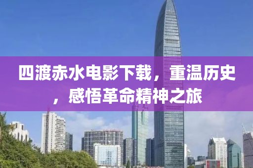 四渡赤水电影下载，重温历史，感悟革命精神之旅