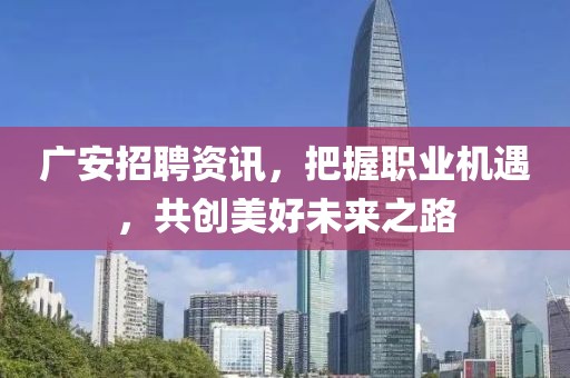 广安招聘资讯，把握职业机遇，共创美好未来之路