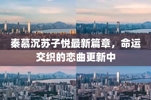 秦慕沉苏子悦最新篇章，命运交织的恋曲更新中