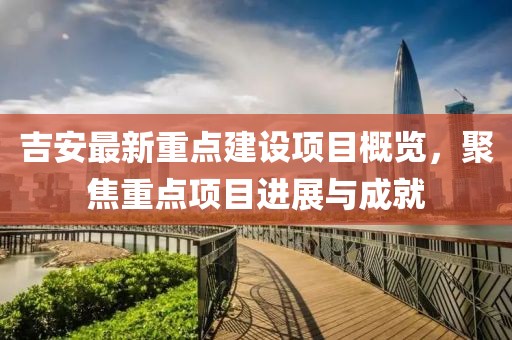 吉安最新重点建设项目概览，聚焦重点项目进展与成就