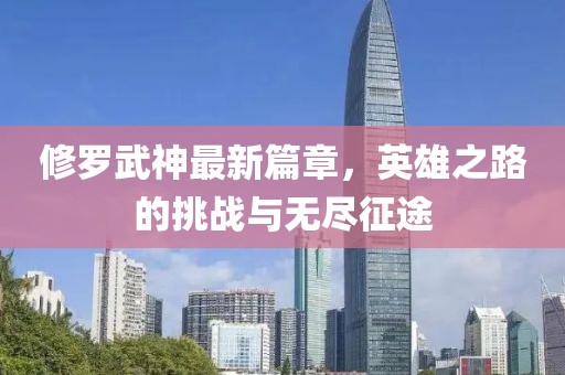 修罗武神最新篇章，英雄之路的挑战与无尽征途