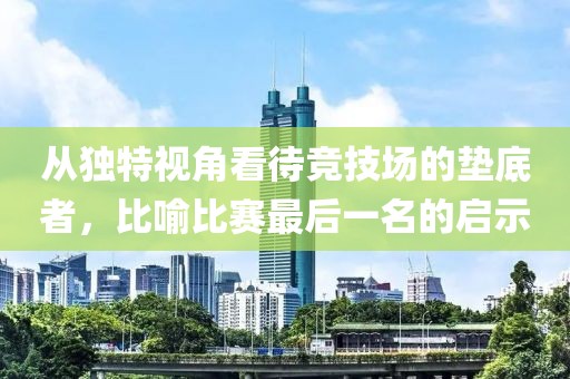 从独特视角看待竞技场的垫底者，比喻比赛最后一名的启示