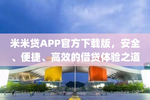 米米贷APP官方下载版，安全、便捷、高效的借贷体验之道