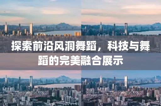 探索前沿风洞舞蹈，科技与舞蹈的完美融合展示