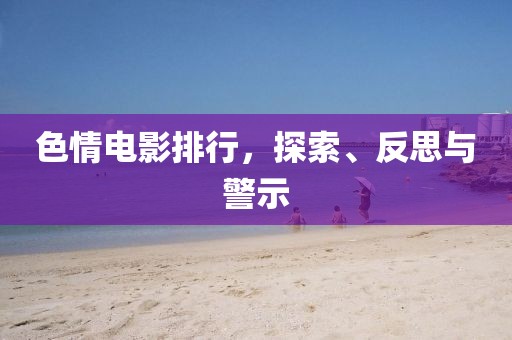 色情电影排行，探索、反思与警示