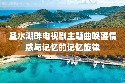 圣水湖畔电视剧主题曲唤醒情感与记忆的记忆旋律