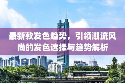 最新款发色趋势，引领潮流风尚的发色选择与趋势解析