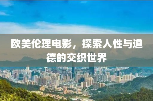 欧美伦理电影，探索人性与道德的交织世界